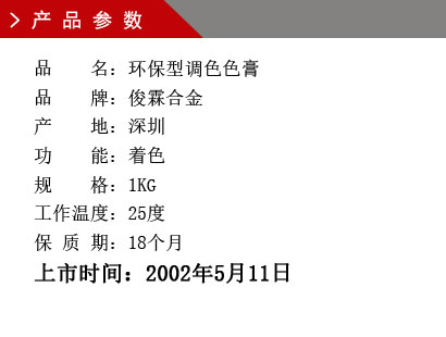 品 名：環(huán)保型調色色膏 品 牌：俊霖合金 產 地：深圳 功 能：著色 規(guī) 格：1KG 工作溫度：25度 保 質 期：18個月上市時間：2002年5月11日